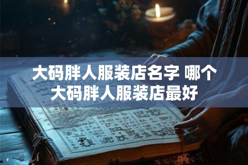 大码胖人服装店名字 哪个大码胖人服装店最好