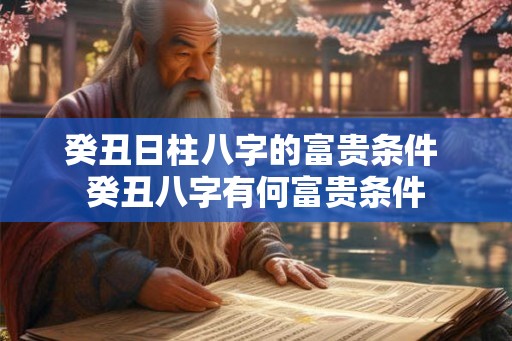 癸丑日柱八字的富贵条件 癸丑八字有何富贵条件