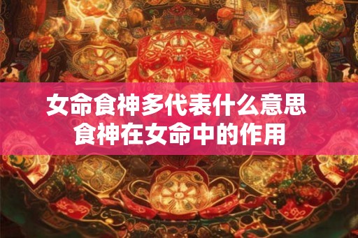 女命食神多代表什么意思 食神在女命中的作用