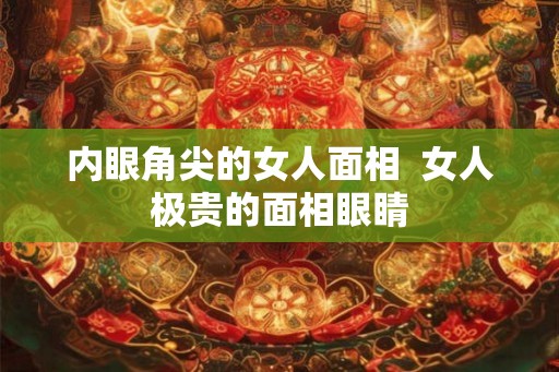 内眼角尖的女人面相  女人极贵的面相眼睛