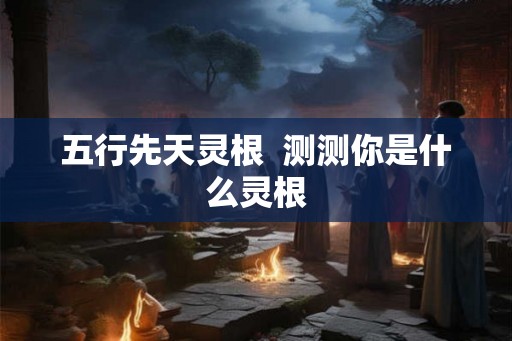 五行先天灵根  测测你是什么灵根