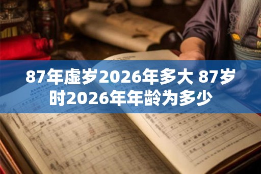 87年虚岁2026年多大 87岁时2026年年龄为多少