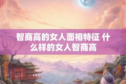 智商高的女人面相特征 什么样的女人智商高