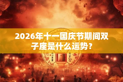 2026年十一国庆节期间双子座是什么运势？