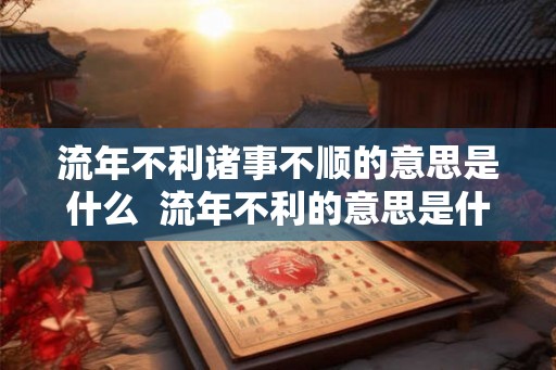 流年不利诸事不顺的意思是什么  流年不利的意思是什么意思