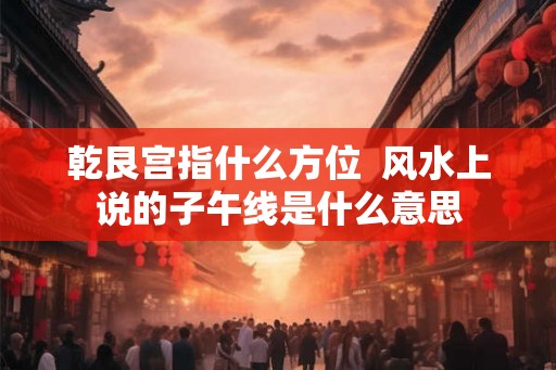 乾艮宫指什么方位  风水上说的子午线是什么意思