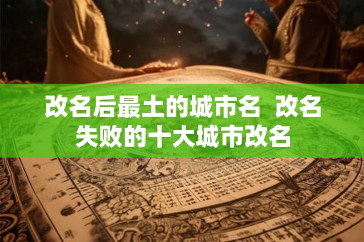 改名后最土的城市名  改名失败的十大城市改名