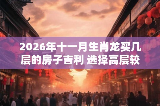 2026年十一月生肖龙买几层的房子吉利 选择高层较为吉利
