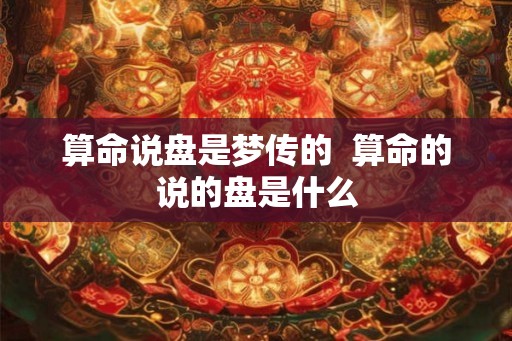 算命说盘是梦传的 算命的说的盘是什么 算命说盘是梦传的 算命的说的盘是什么
