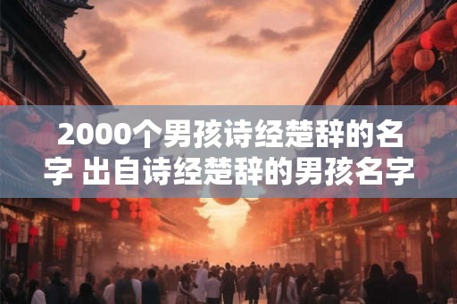 2000个男孩诗经楚辞的名字 出自诗经楚辞的男孩名字推荐 2000个男孩诗经楚辞的名字 出自诗经楚辞的男孩名字推荐