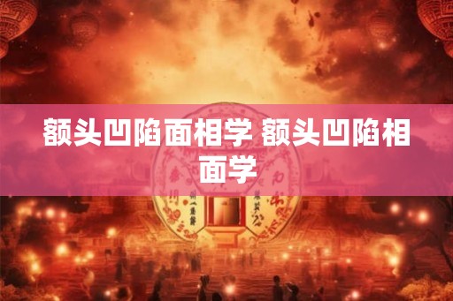 额头凹陷面相学 额头凹陷相面学