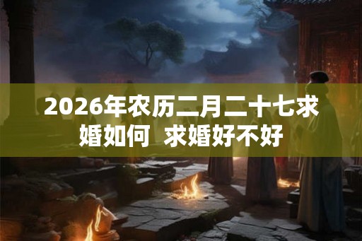 2026年农历二月二十七求婚如何  求婚好不好