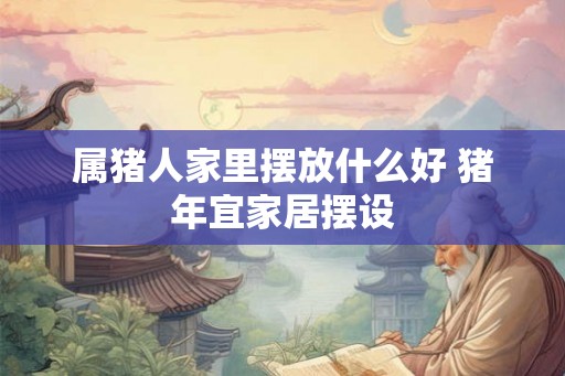 属猪人家里摆放什么好 猪年宜家居摆设