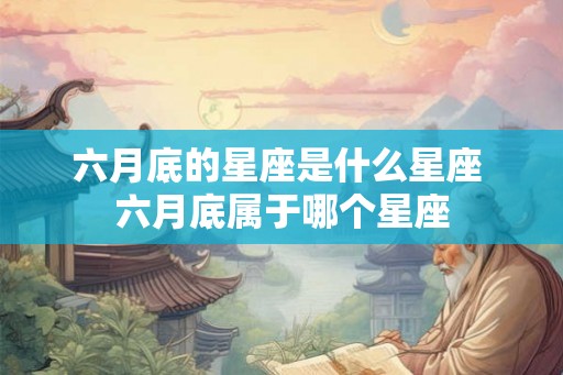 六月底的星座是什么星座 六月底属于哪个星座