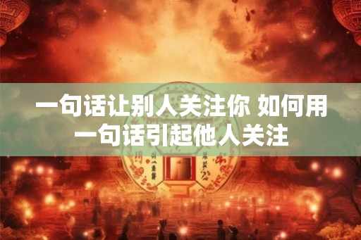 一句话让别人关注你 如何用一句话引起他人关注