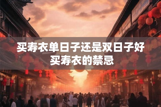买寿衣单日子还是双日子好 买寿衣的禁忌