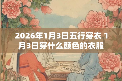 2026年1月3日五行穿衣 1月3日穿什么颜色的衣服