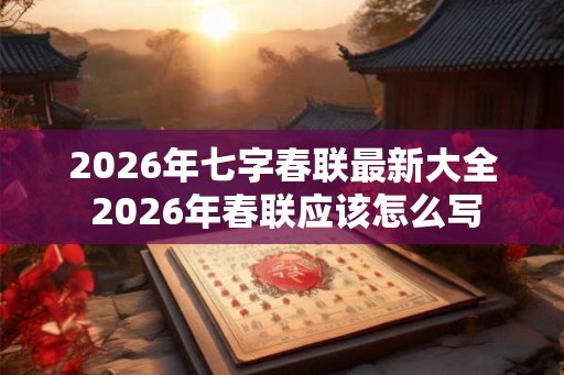 2026年七字春联最新大全 2026年春联应该怎么写