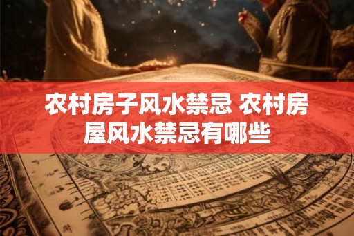 农村房子风水禁忌 农村房屋风水禁忌有哪些