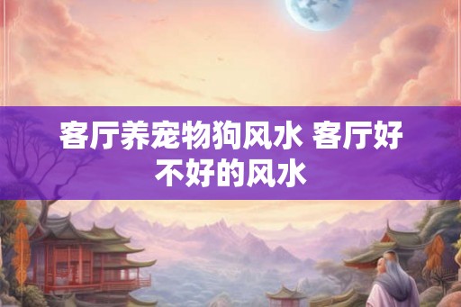 客厅养宠物狗风水 客厅好不好的风水