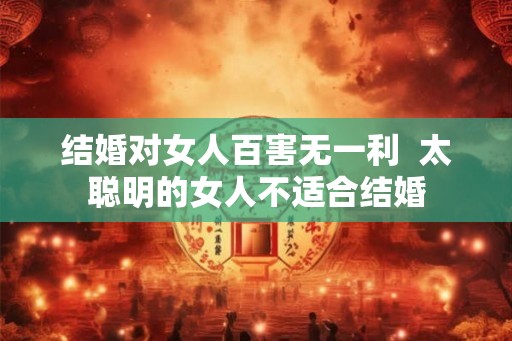 结婚对女人百害无一利  太聪明的女人不适合结婚