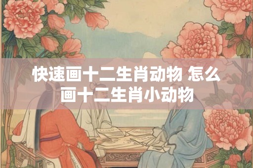 快速画十二生肖动物 怎么画十二生肖小动物 快速画十二生肖动物 怎么画十二生肖小动物