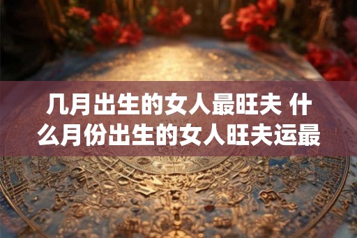 几月出生的女人最旺夫 什么月份出生的女人旺夫运最好_易安居吉祥网