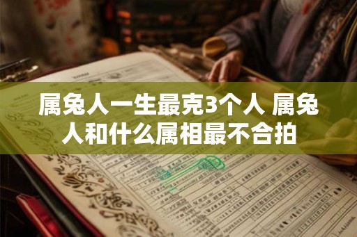 属兔人一生最克3个人 属兔人和什么属相最不合拍
