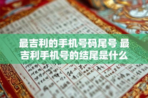 最吉利的手机号码尾号 最吉利手机号的结尾是什么 最吉利的手机号码尾号 最吉利手机号的结尾是什么