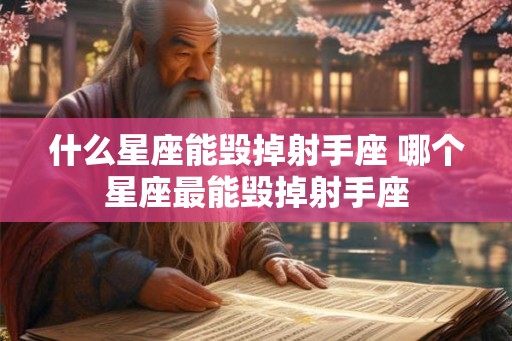 什么星座能毁掉射手座 哪个星座最能毁掉射手座