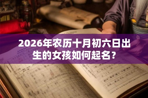 2026年农历十月初六日出生的女孩如何起名？