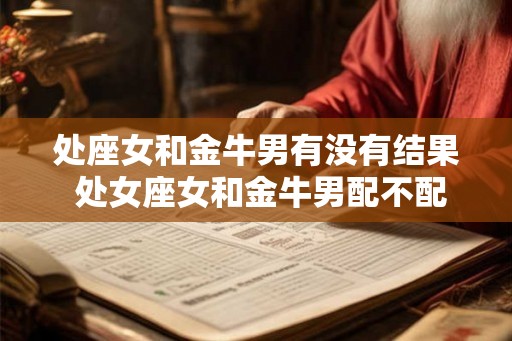 处座女和金牛男有没有结果 处女座女和金牛男配不配