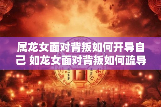 属龙女面对背叛如何开导自己 如龙女面对背叛如何疏导