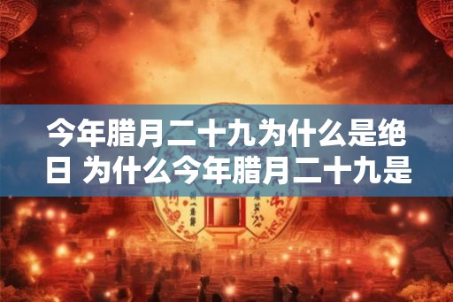 今年腊月二十九为什么是绝日 为什么今年腊月二十九是绝日