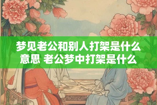 梦见老公和别人打架是什么意思 老公梦中打架是什么预示