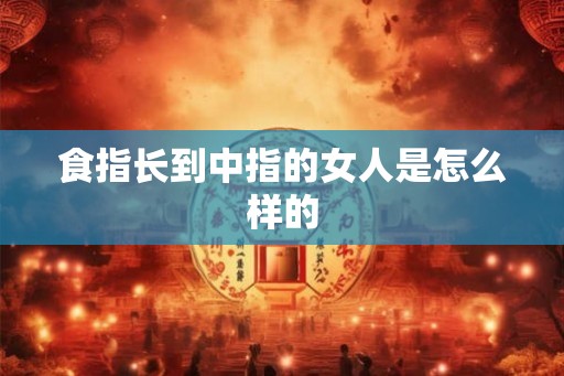 食指长到中指的女人是怎么样的