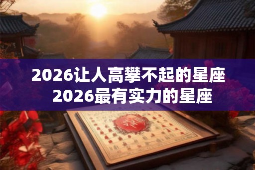 2026让人高攀不起的星座  2026最有实力的星座