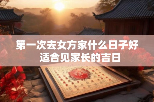 第一次去女方家什么日子好  适合见家长的吉日