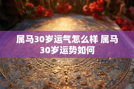 属马30岁运气怎么样 属马30岁运势如何