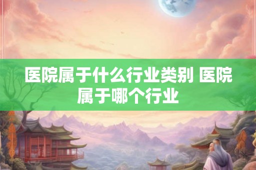 医院属于什么行业类别 医院属于哪个行业