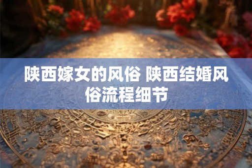陕西嫁女的风俗 陕西结婚风俗流程细节