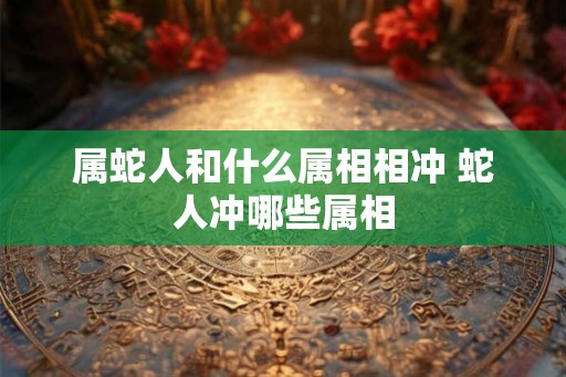 属蛇人和什么属相相冲 蛇人冲哪些属相