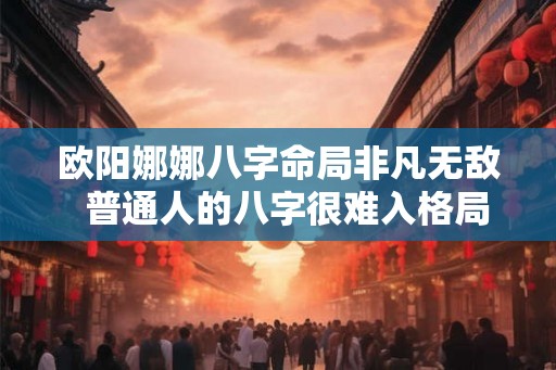 欧阳娜娜八字命局非凡无敌  普通人的八字很难入格局
