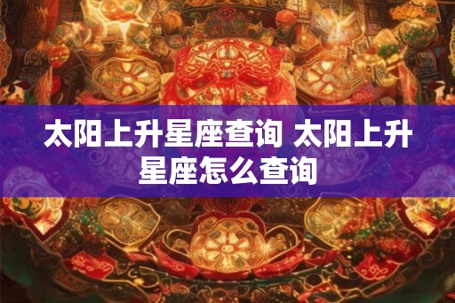 太阳上升星座查询 太阳上升星座怎么查询