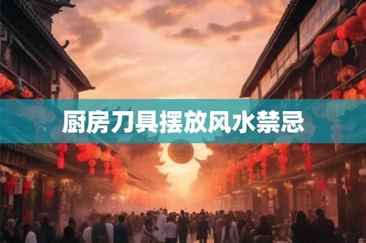 厨房刀具摆放风水禁忌