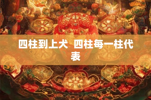 四柱到上犬  四柱每一柱代表