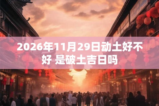 2026年11月29日动土好不好 是破土吉日吗 2026年11月29日动土好不好 是破土吉日吗