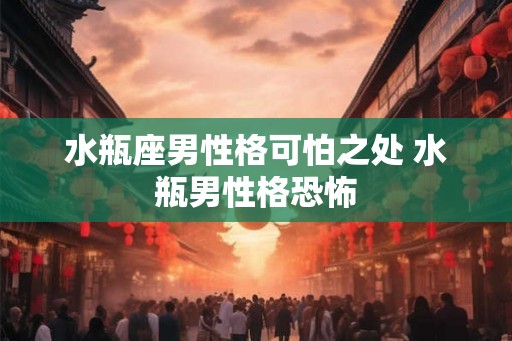 水瓶座男性格可怕之处 水瓶男性格恐怖