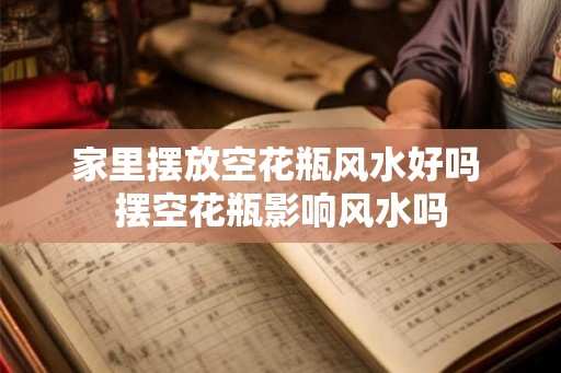 家里摆放空花瓶风水好吗 摆空花瓶影响风水吗