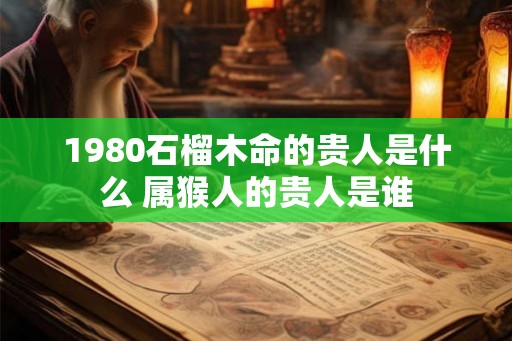 1980石榴木命的贵人是什么 属猴人的贵人是谁